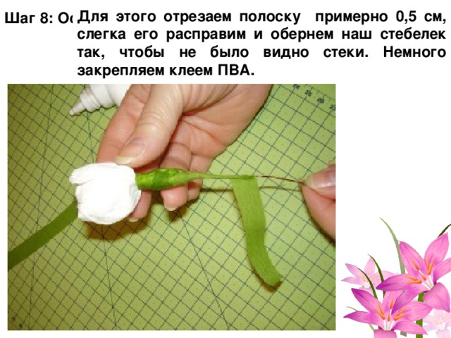 Для этого отрезаем полоску примерно 0,5 см, слегка его расправим и обернем наш стебелек так, чтобы не было видно стеки. Немного закрепляем клеем ПВА. Шаг 8: Основание цветка перевяжем лентой зеленой  гофрированной бумаги. 