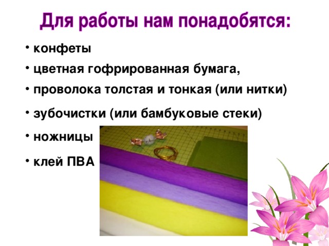  конфеты  цветная гофрированная бумага,  проволока толстая и тонкая (или нитки)  зубочистки (или бамбуковые стеки)  ножницы  клей ПВА 