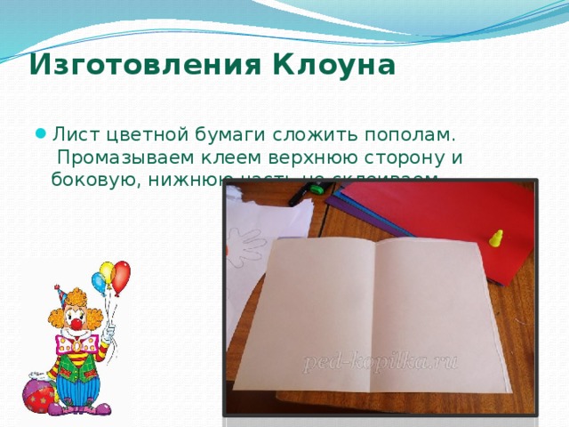 Изготовления Клоуна   Лист цветной бумаги сложить пополам.  Промазываем клеем верхнюю сторону и боковую, нижнюю часть не склеиваем. 