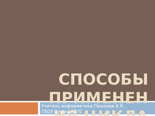 СПОСОБЫ ПРИМЕНЕНИЯ ЦИКЛА СО СЧЕТЧИКОМ Учитель информатики Пашкова А.К. ГБОУ Школа 2070