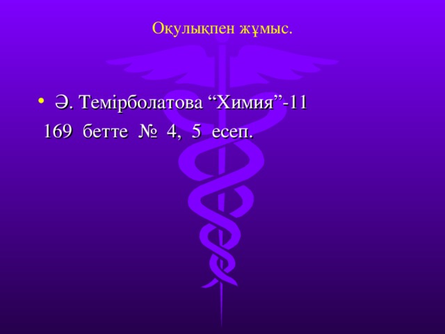 Оқулықпен жұмыс.    Ә. Темірболатова “Химия”-11   169 бетте № 4, 5 есеп.   