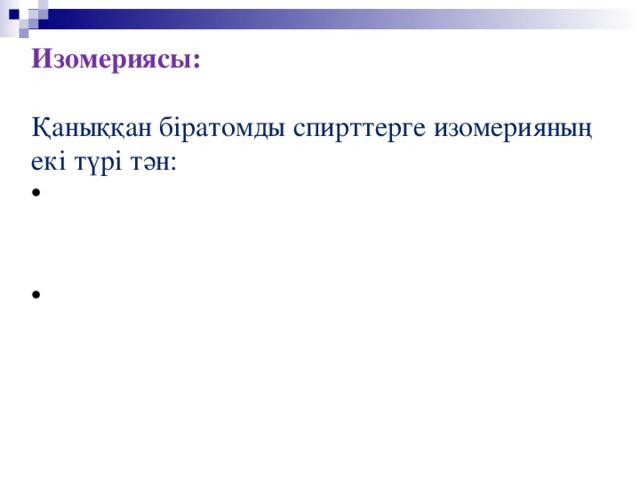 Изомериясы:  Қаныққан біратомды спирттерге изомерияның екі түрі тән:  Көміртек қаңқасының изомериясы, бұнда  көміртек атомдарының орналасу ретіне  байланысты болады.  Функционалдық топ орнының изомериясы,  бұнда бірдей көміртек қаңқасында  функционалдық топ әртүрлі орындарда  орналасуына байланысты болады. 