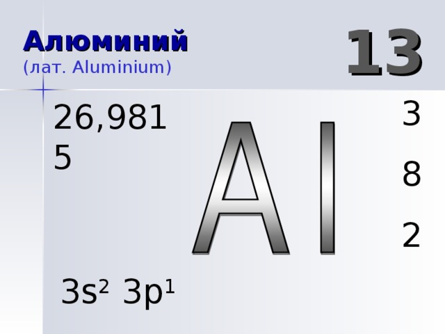 13 Алюминий  (лат. Aluminium )  3 8 2 26 , 9815 3s 2 3 p 1 