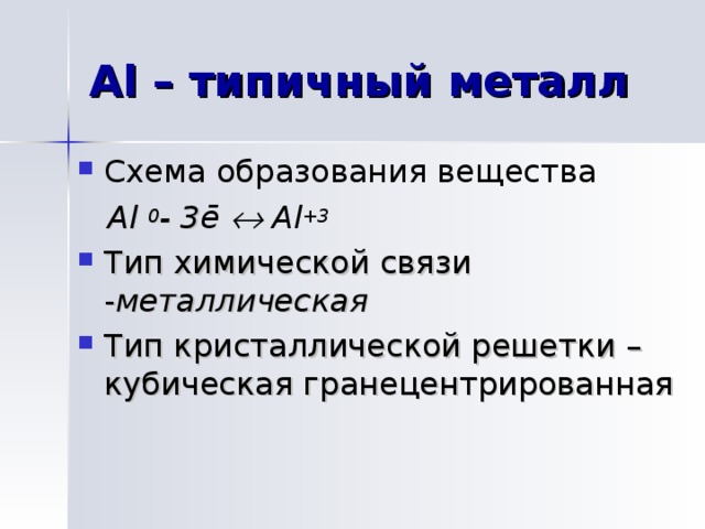 Al – типичный металл Схема образования вещества   Al  0 - 3 ē    Al + 3 Тип химической связи - металлическая Тип кристаллической решетки – кубическая гранецентрированная 
