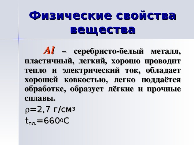  Al  – серебристо-белый металл, пластичный, легкий, хорошо проводит тепло и электрический ток, обладает хорошей ковкостью, легко поддаётся обработке, образует лёгкие и прочные сплавы.   =2 ,7  г/см 3  t пл. =660 0 С 