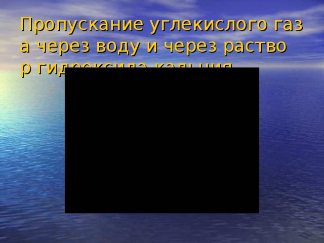 Пропускание углекислого газа через воду и через раствор гидроксида кальция.   