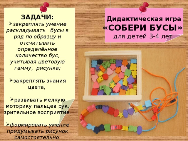 ЗАДАЧИ: закреплять умение раскладывать бусы в ряд по образцу и отсчитывать определённое количество бус, учитывая цветовую гамму, рисунка;  закреплять знания цвета,  развивать мелкую моторику пальцев рук, зрительное восприятие.   формировать умение придумывать рисунок самостоятельно.  Дидактическая игра «СОБЕРИ БУСЫ» для детей 3-4 лет 