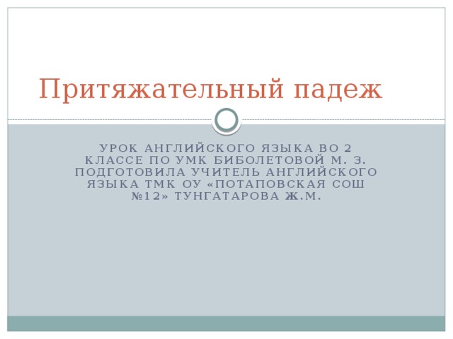 Притяжательный падеж Урок английского языка во 2 классе по УМК Биболетовой м. з. подготовила учитель английского языка Тмк оу «Потаповская сош №12» тунгатарова ж.м. 