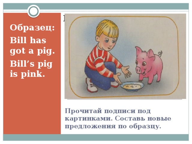 Вставка рисунка Образец: Bill has got a pig. Bill’s pig is pink. Прочитай подписи под картинками. Составь новые предложения по образцу. 