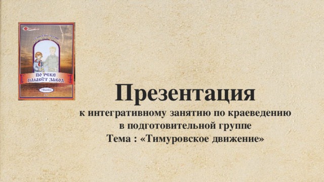  Презентация к интегративному занятию по краеведению в подготовительной группе Тема : «Тимуровское движение» 