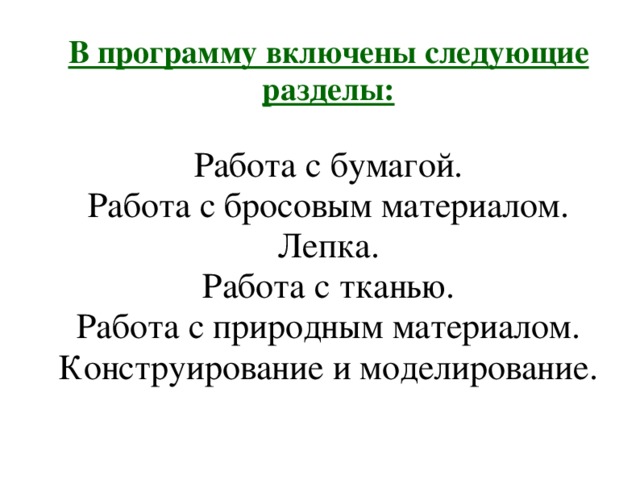 В программу включены следующие разделы:   Работа с бумагой.  Работа с бросовым материалом.  Лепка.  Работа с тканью.  Работа с природным материалом.  Конструирование и моделирование.   