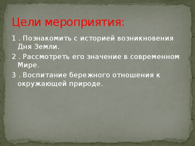 Цели мероприятия: 1 . Познакомить с историей возникновения Дня Земли. 2 . Рассмотреть его значение в современном Мире. 3 . Воспитание бережного отношения к окружающей природе. 