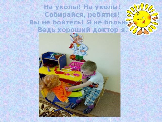 На уколы! На уколы!  Собирайся, ребятня!  Вы не бойтесь! Я не больно –  Ведь хороший доктор я. 