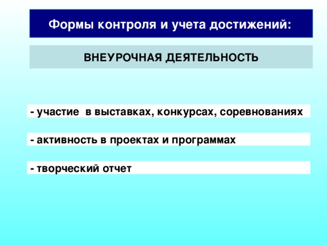 Формы контроля и учета достижений:  ВНЕУРОЧНАЯ ДЕЯТЕЛЬНОСТЬ - участие в выставках, конкурсах, соревнованиях - активность в проектах и программах Также учитывается и внеурочная деятельность ученика. - творческий отчет