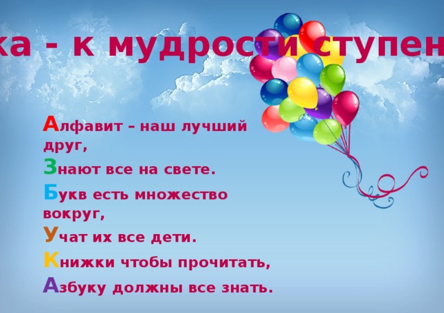 Азбука - к мудрости ступенька. А лфавит – наш лучший друг,  З нают все на свете.  Б укв есть множество вокруг,  У чат их все дети.  К нижки чтобы прочитать,  А збуку должны все знать. 