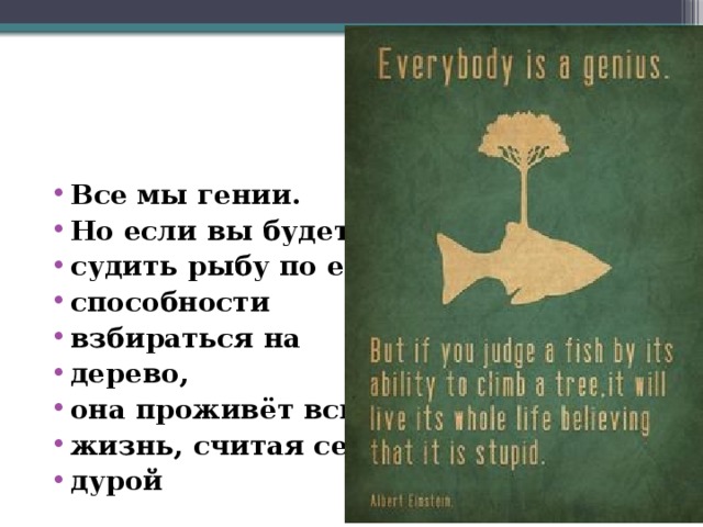 Все мы гении. Но если вы будете судить рыбу по её способности взбираться на дерево, она проживёт всю жизнь, считая себя дурой 