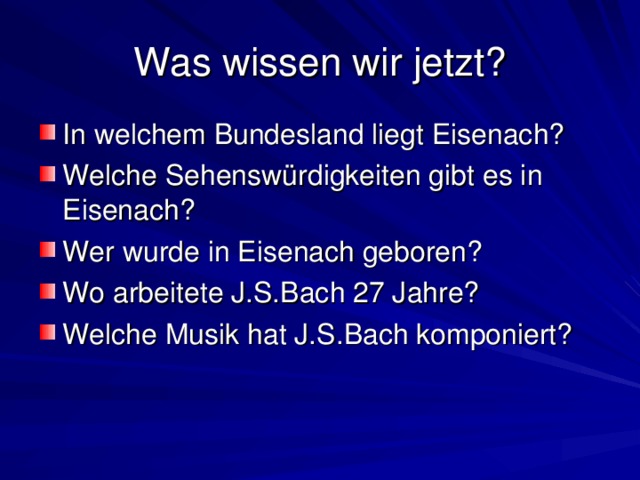Was wissen wir jetzt? In welchem Bundesland liegt Eisenach? Welche Sehenswürdigkeiten gibt es in Eisenach? Wer wurde in Eisenach geboren? Wo arbeitete J.S.Bach 27 Jahre? Welche Musik hat J.S.Bach komponiert? 