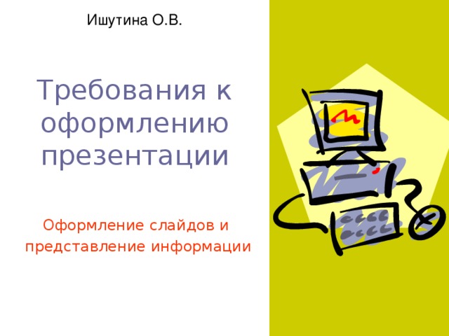 Ишутина О.В. Требования к оформлению презентации Оформление слайдов и представление информации 