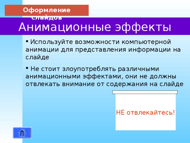 Оформление слайдов Анимационные эффекты  И спользуйте возможности компьютерной анимации для представления информации на слайде  Не стоит злоупотреблять различными анимационными эффектами, они не должны отвлекать внимание от содержания на слайде НЕ отвлекайтесь! 