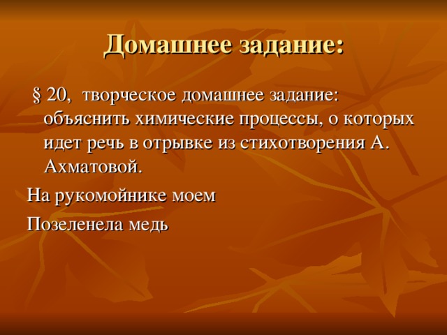 Домашнее задание:  § 20, творческое домашнее задание: объяснить химические процессы, о которых идет речь в отрывке из стихотворения А. Ахматовой. На рукомойнике моем Позеленела медь 
