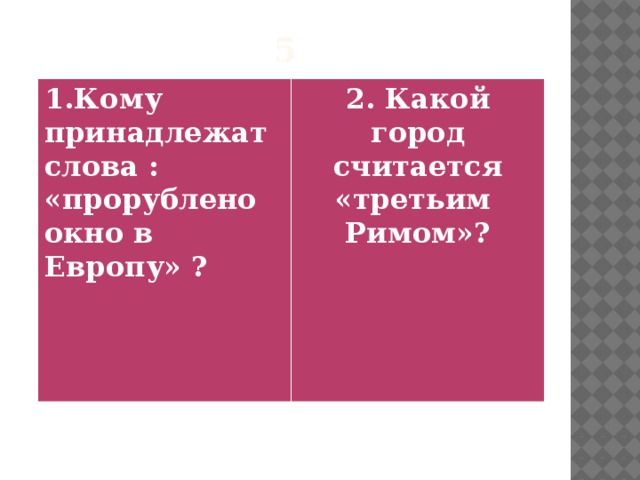5 1.Кому принадлежат слова : «прорублено окно в Европу» ?  2. Какой город считается «третьим Римом»?  