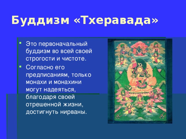 Буддизм «Тхеравада» Это первоначальный буддизм во всей своей строгости и чистоте. Согласно его предписаниям, только монахи и монахини могут надеяться, благодаря своей отрешенной жизни, достигнуть нирваны. 