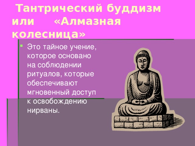  Тантрический буддизм или «Алмазная колесница» Это тайное учение, которое основано на соблюдении ритуалов, которые обеспечивают мгновенный доступ к освобождению нирваны. 