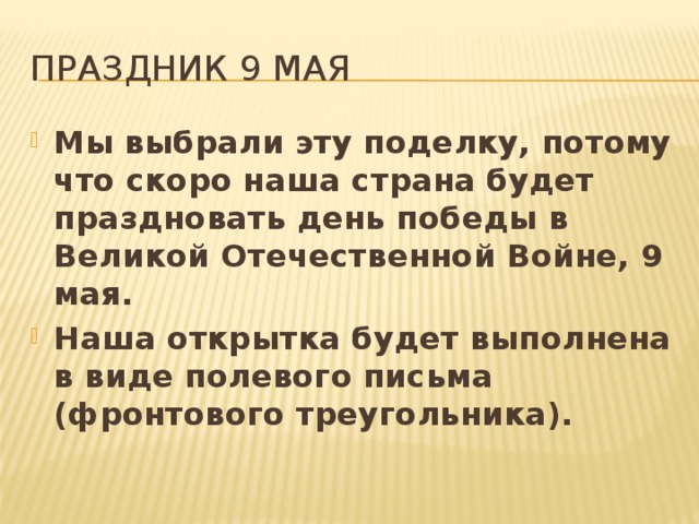 Праздник 9 мая Мы выбрали эту поделку, потому что скоро наша страна будет праздновать день победы в Великой Отечественной Войне, 9 мая. Наша открытка будет выполнена в виде полевого письма (фронтового треугольника).  