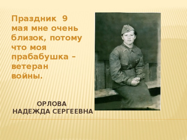 Праздник 9 мая мне очень близок, потому что моя прабабушка – ветеран войны. Орлова  Надежда сергеевна 