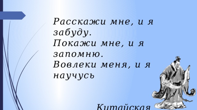 Расскажи мне, и я забуду. Покажи мне, и я запомню. Вовлеки меня, и я научусь    Китайская мудрость 