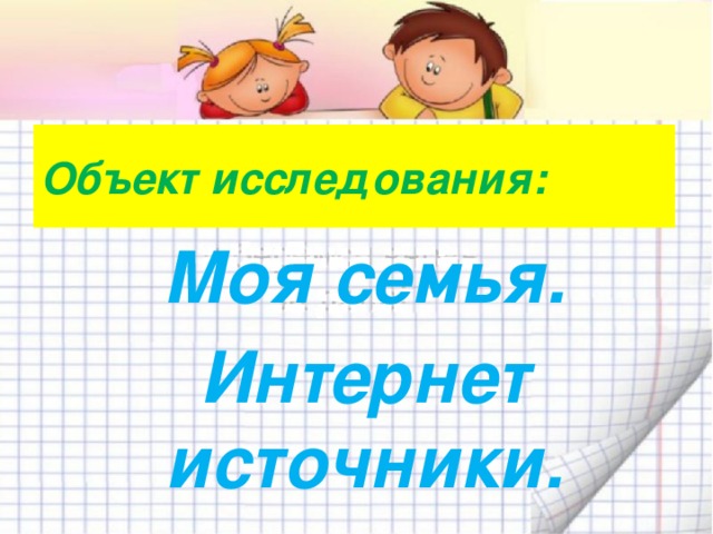 Объект исследования: Моя семья. Интернет источники. 