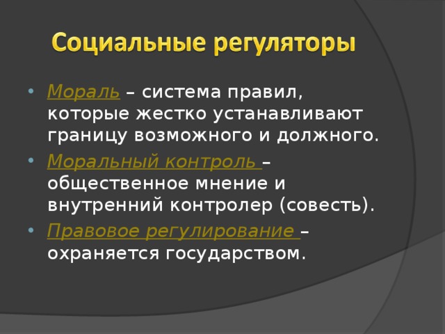 Мораль – система правил, которые жестко устанавливают границу возможного и должного. Моральный контроль – общественное мнение и внутренний контролер (совесть). Правовое регулирование – охраняется государством. 