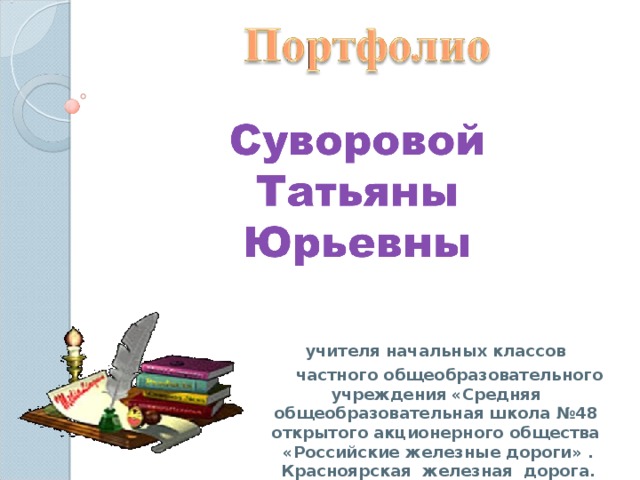 Титульный слайд. Думаю, для краткости возможно указание только названия документа «Портфолио учителя» и фамилии И.О. педагога. учителя начальных классов  частного общеобразовательного учреждения «Средняя общеобразовательная школа №48 открытого акционерного общества «Российские железные дороги» . Красноярская железная дорога. 2016 год   