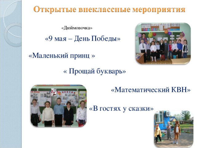 «Дюймовочка» «9 мая – День Победы» «Маленький принц » « Прощай букварь» «Математический КВН» Отразить участие в перечисленных мероприятиях (с указанием дат). «В гостях у сказки»  