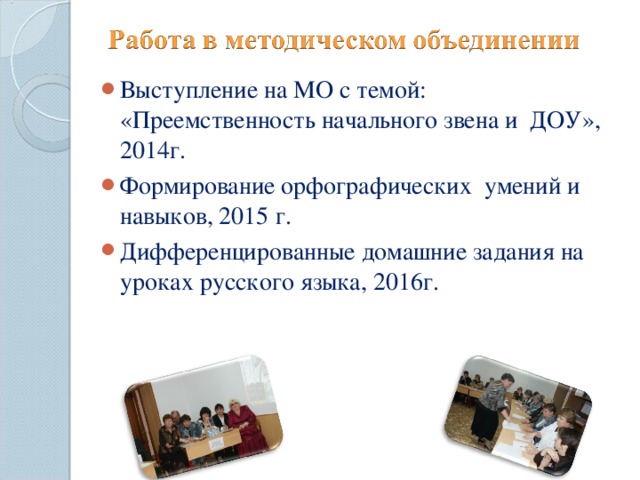 Выступление на МО с темой: «Преемственность начального звена и ДОУ», 2014г. Формирование орфографических умений и навыков, 2015 г. Дифференцированные домашние задания на уроках русского языка, 2016г.  