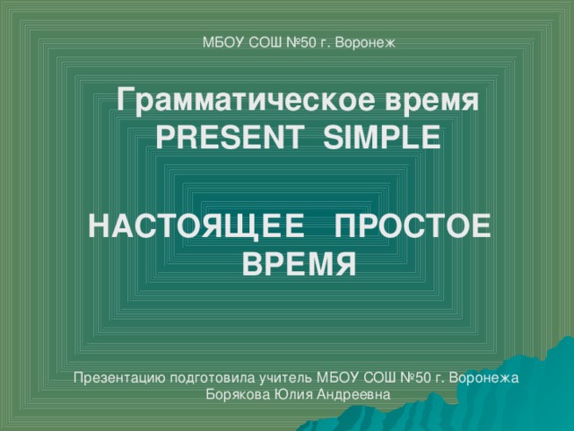 МБОУ СОШ №50 г. Воронеж Грамматическое время PRESENT  SIMPLE НАСТОЯЩЕЕ ПРОСТОЕ ВРЕМЯ Презентацию подготовила учитель МБОУ СОШ №50 г. Воронежа Борякова Юлия Андреевна 