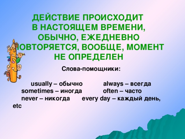 ДЕЙСТВИЕ ПРОИСХОДИТ В НАСТОЯЩЕМ ВРЕМЕНИ, ОБЫЧНО, ЕЖЕДНЕВНО ПОВТОРЯЕТСЯ, ВООБЩЕ, МОМЕНТ НЕ ОПРЕДЕЛЕН Слова-помощники:  usually – обычно always – всегда  sometimes – иногда often – часто  never – никогда every day – каждый день, etc 