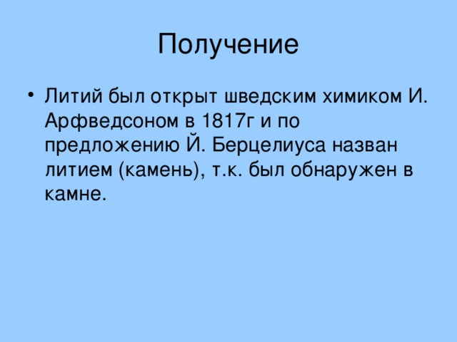 Литий был открыт шведским химиком И. Арфведсоном в 1817г и по предложению Й. Берцелиуса назван литием (камень), т.к. был обнаружен в камне. 