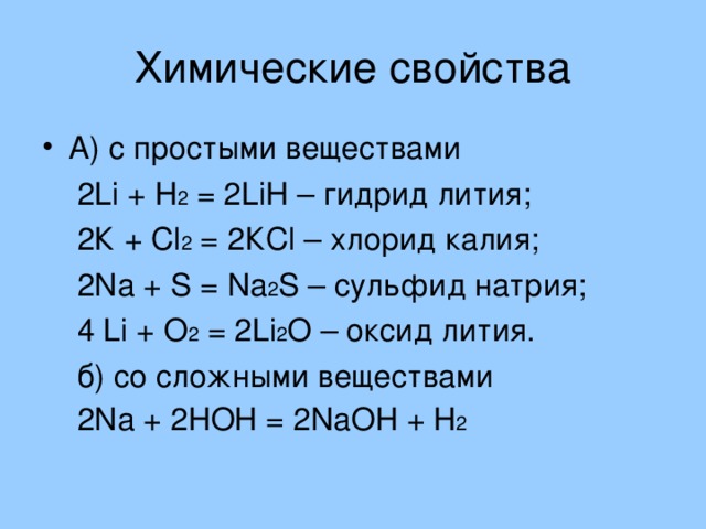 А) с простыми веществами  2 Li + Н 2 = 2 Li Н – гидрид лития;  2К + С l 2 = 2КС l – хлорид калия;  2 N а + S = N а 2 S – сульфид натрия;  4 Li + О 2 = 2 Li 2 О – оксид лития.  б) со сложными веществами  2 N а + 2НОН = 2 N аОН + Н 2 