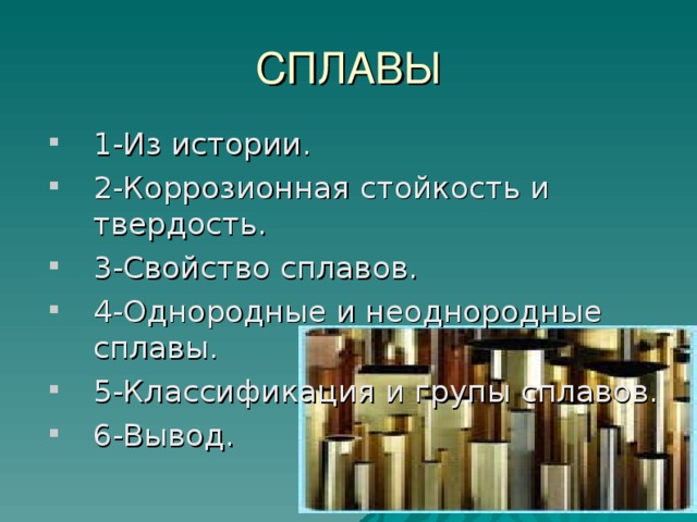 СПЛАВЫ 1-Из истории. 2-Коррозионная стойкость и твердость. 3-Свойство сплавов. 4-Однородные и неоднородные сплавы. 5-Классификация и групы сплавов. 6-Вывод.  