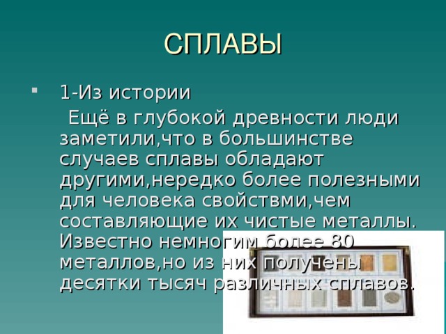 СПЛАВЫ 1-Из истории  Ещё в глубокой древности люди заметили,что в большинстве случаев сплавы обладают другими,нередко более полезными для человека свойствми,чем составляющие их чистые металлы. Известно немногим более 80 металлов,но из них получены десятки тысяч различных сплавов.  