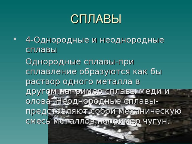 СПЛАВЫ 4-Однородные и неоднородные сплавы Однородные сплавы-при сплавление образуются как бы раствор одного металла в другом,например сплавы меди и олова. Неоднородные сплавы-представляют собой механическую смесь металлов,например чугун.  