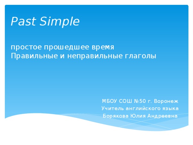 Past Simple   простое прошедшее время  Правильные и неправильные глаголы    МБОУ СОШ №50 г. Воронеж Учитель английского языка Борякова Юлия Андреевна 