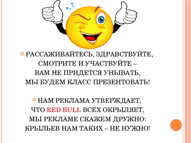РАССАЖИВАЙТЕСЬ, ЗДРАВСТВУЙТЕ, СМОТРИТЕ И УЧАСТВУЙТЕ – ВАМ НЕ ПРИДЕТСЯ УНЫВАТЬ, МЫ БУДЕМ КЛАСС ПРЕЗЕНТОВАТЬ!   НАМ РЕКЛАМА УТВЕРЖДАЕТ, ЧТО RED BULL ВСЕХ ОКРЫЛЯЕТ, МЫ РЕКЛАМЕ СКАЖЕМ ДРУЖНО: КРЫЛЬЕВ НАМ ТАКИХ – НЕ НУЖНО! 