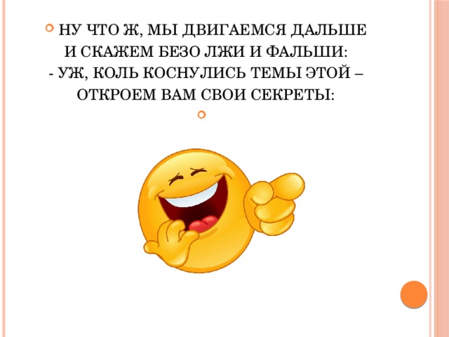   НУ ЧТО Ж, МЫ ДВИГАЕМСЯ ДАЛЬШЕ И СКАЖЕМ БЕЗО ЛЖИ И ФАЛЬШИ: - УЖ, КОЛЬ КОСНУЛИСЬ ТЕМЫ ЭТОЙ – ОТКРОЕМ ВАМ СВОИ СЕКРЕТЫ:   