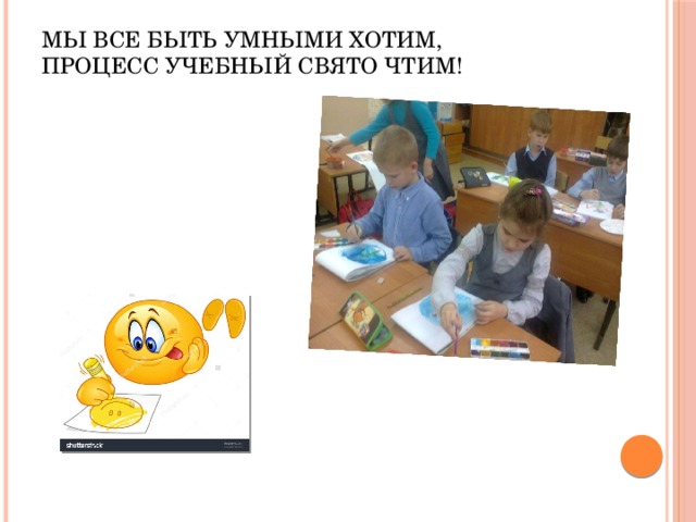 МЫ ВСЕ БЫТЬ УМНЫМИ ХОТИМ,  ПРОЦЕСС УЧЕБНЫЙ СВЯТО ЧТИМ!   
