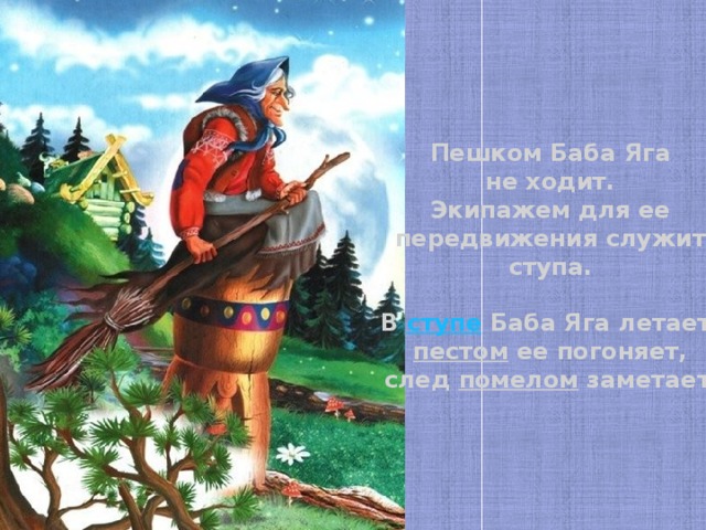 Пешком Баба Яга не ходит. Экипажем для ее передвижения служит ступа.  В ступе Баба Яга летает, пестом  ее погоняет, след помелом заметает.  