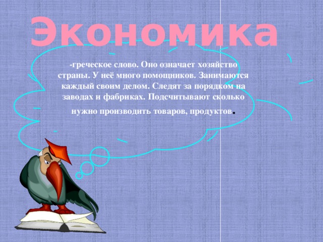 Экономика -греческое слово. Оно означает хозяйство страны. У неё много помощников. Занимаются каждый своим делом. Следят за порядком на заводах и фабриках. Подсчитывают сколько нужно производить товаров, продуктов . 
