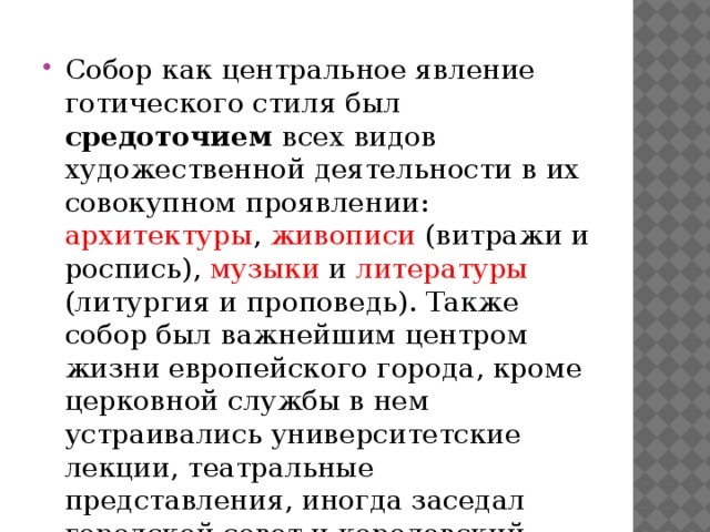 Собор как центральное явление готического стиля был средоточием всех видов художественной деятельности в их совокупном проявлении: архитектуры , живописи (витражи и роспись), музыки и литературы (литургия и проповедь). Также собор был важнейшим центром жизни европейского города, кроме церковной службы в нем устраивались университетские лекции, театральные представления, иногда заседал городской совет и королевский парламент.  