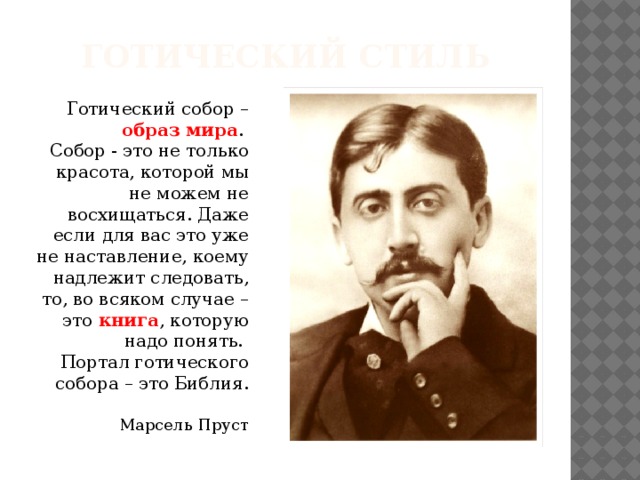 ГОТИЧЕСКИЙ СТИЛЬ Готический собор – образ мира .   Собор - это не только красота, которой мы не можем не восхищаться. Даже если для вас это уже не наставление, коему надлежит следовать, то, во всяком случае – это книга , которую надо понять.   Портал готического собора – это Библия.     Марсель Пруст   